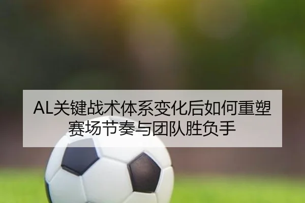 AL关键战术体系变化后如何重塑赛场节奏与团队胜负手